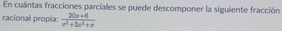 En cuántas fracciones parciales se puede descomponer la siguiente fracción 
racional propia:  (20x+6)/x^3+2x^3+x 