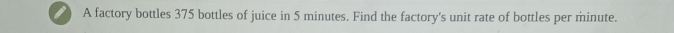 A factory bottles 375 bottles of juice in 5 minutes. Find the factory's unit rate of bottles per minute.