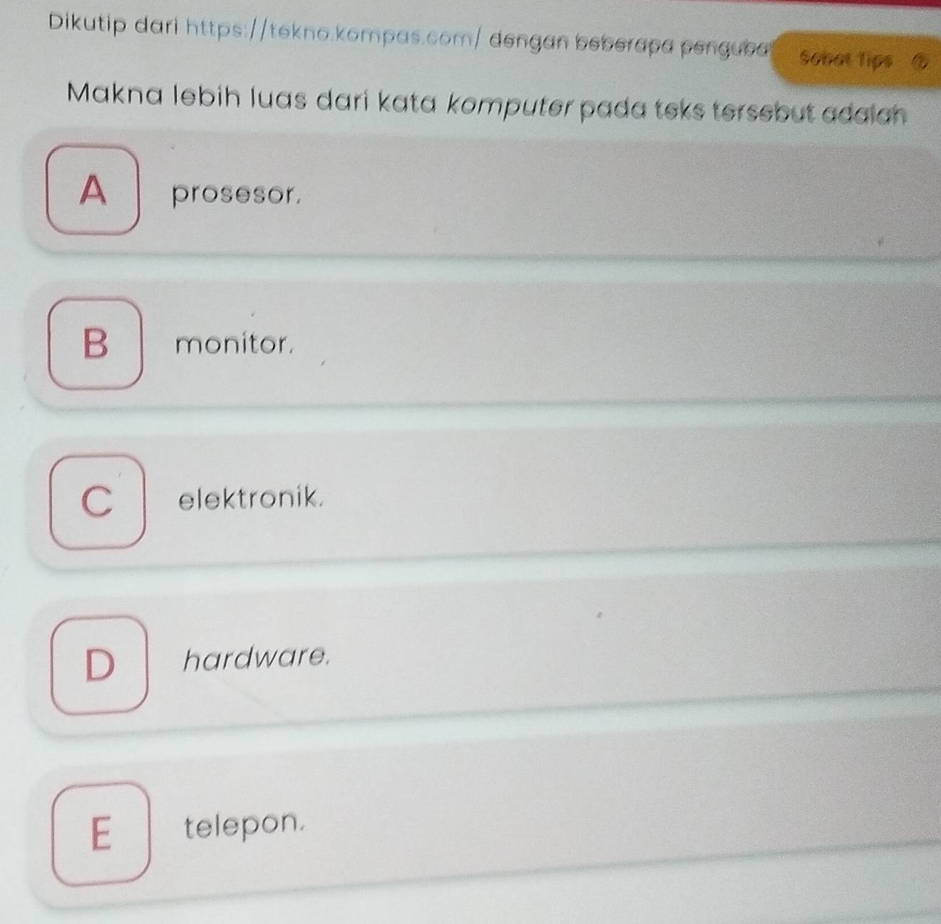 Dikutip dari https://tekno.kompas.com/ dengan beberapa penguba Sobot Tips
Makna lebih luas dari kata komputer pada teks tersebut adaiah
A prosesor.
B monitor.
C elektronik.
D hardware.
E_ telepon.