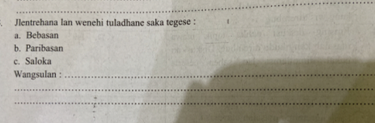 Jlentrehana lan wenehi tuladhane saka tegese :
a. Bebasan
b. Paribasan
c. Saloka
Wangsulan :_
_
_