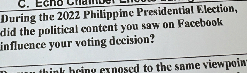 Echo Chamber
During the 2022 Philippine Presidential Election,
did the political content you saw on Facebook
_
influence your voting decision?
think being exposed to the same viewpoin .