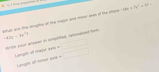 Find properties of U 
What are the lengths of the major and minor axes of the ellipse -18x+7y^2=57-
-42y-3x^2 ? 
Write your answer in simplified, rationalized form. 
Length of major axis : _  
Length of minor axis =□ _1