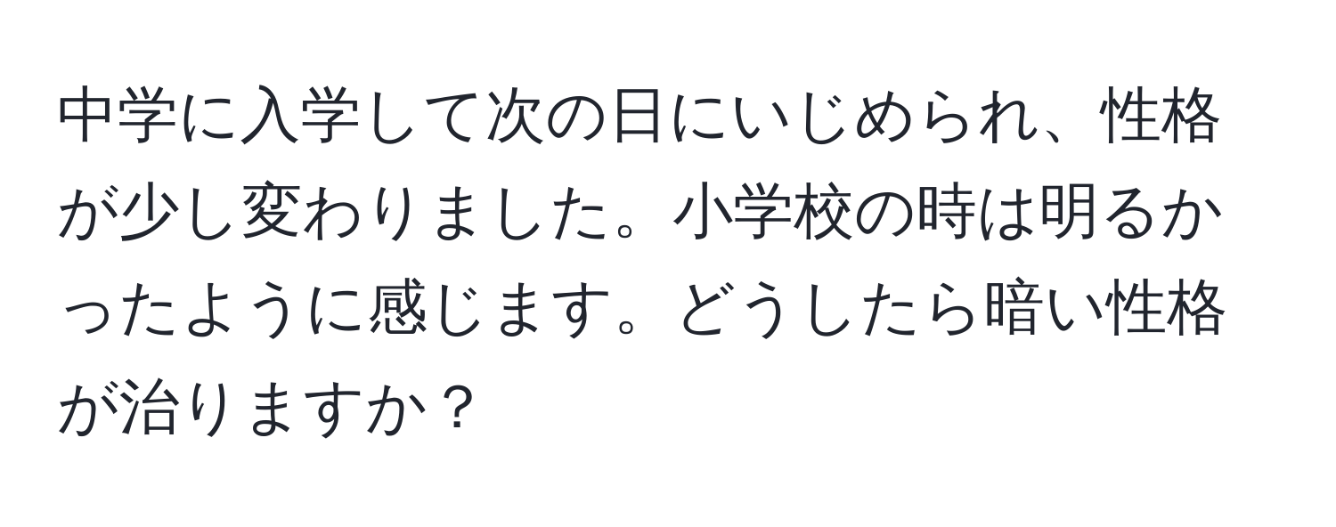 中学に入学して次の日にいじめられ、性格が少し変わりました。小学校の時は明るかったように感じます。どうしたら暗い性格が治りますか？