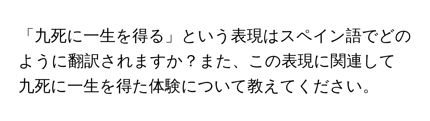 「九死に一生を得る」という表現はスペイン語でどのように翻訳されますか？また、この表現に関連して九死に一生を得た体験について教えてください。