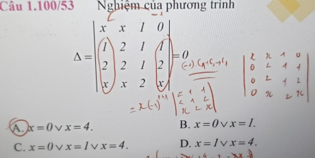 Câu 1.100/53 Nghiệm của phương trình
Delta =beginvmatrix x^2&x&1&2&1&1 2&2&1&2 x&x&2&|xendvmatrix =0
A. x=0vee x=4.
B. x=0 L x=l.
C. x=0vee x=1vee x=4. D. x=1vee x=4.