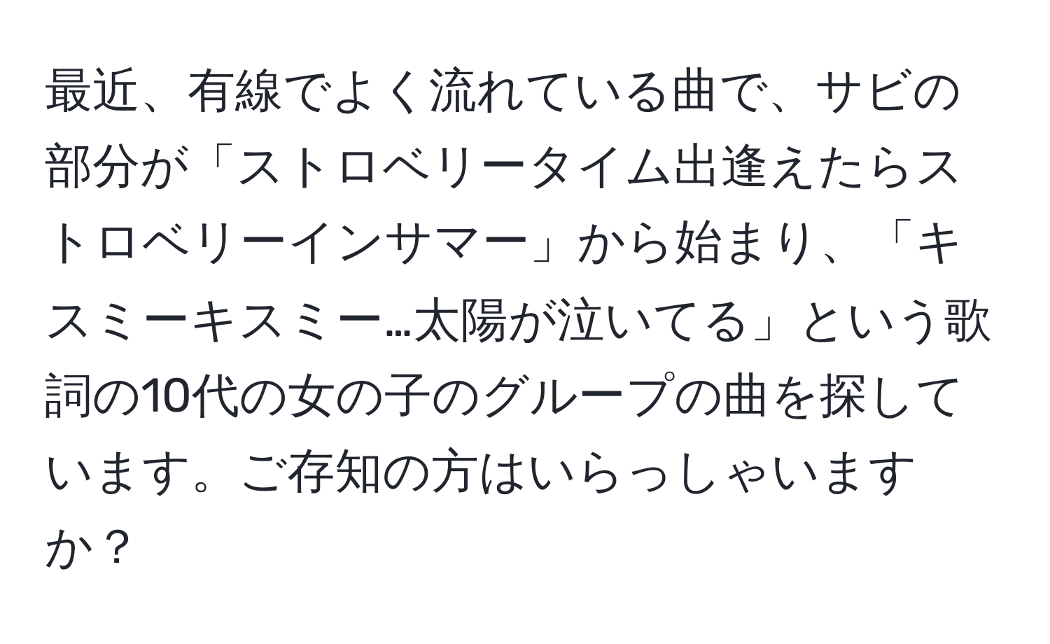 最近、有線でよく流れている曲で、サビの部分が「ストロベリータイム出逢えたらストロベリーインサマー」から始まり、「キスミーキスミー…太陽が泣いてる」という歌詞の10代の女の子のグループの曲を探しています。ご存知の方はいらっしゃいますか？