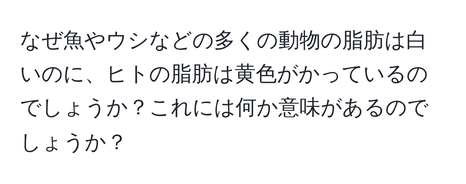 なぜ魚やウシなどの多くの動物の脂肪は白いのに、ヒトの脂肪は黄色がかっているのでしょうか？これには何か意味があるのでしょうか？