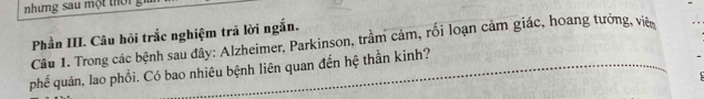 nhưng sau một thời 
Phần III. Câu hỏi trắc nghiệm trả lời ngắn. 
Câu 1. Trong các bệnh sau đây: Alzheimer, Parkinson, trầm cảm, rối loạn cảm giác, hoang tưởng, việ 
phế quản, lao phổi. Có bao nhiêu bệnh liên quan đến hệ thần kinh?