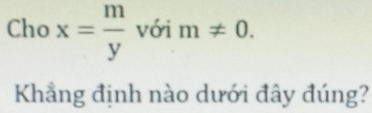 Cho x= m/y  với m!= 0. 
Khẳng định nào dưới đây đúng?