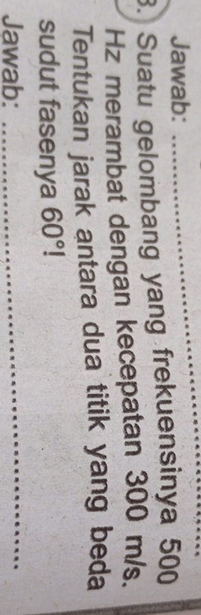 Jawab: 
_ 
. Suatu gelombang yang frekuensinya 500
Hz merambat dengan kecepatan 300 m/s. 
Tentukan jarak antara dua titik yang beda 
sudut fasenya 60°
Jawab: 
_