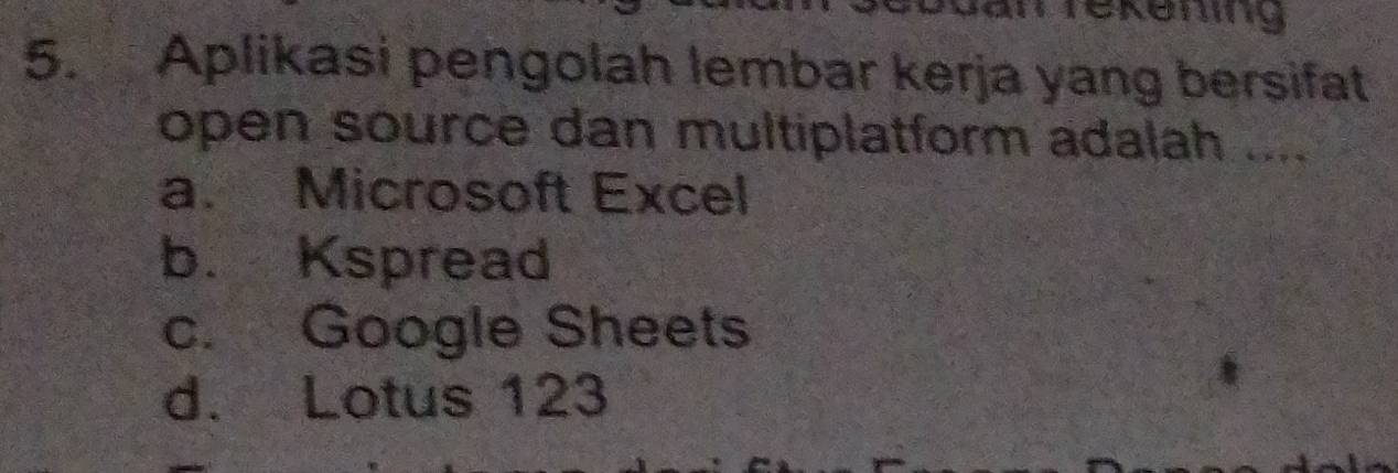 Dan rekeming
5. Aplikasi pengolah lembar kerja yang bersifat
open source dan multiplatform adalah ....
a. Microsoft Excel
b. Kspread
c. Google Sheets
d. Lotus 123