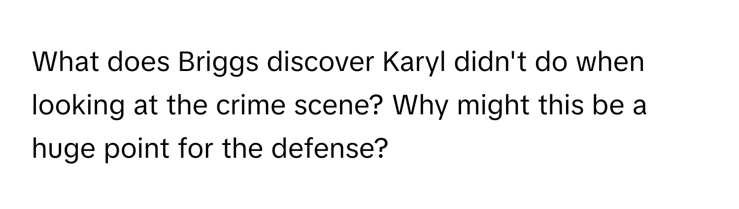 What does Briggs discover Karyl didn't do when looking at the crime scene? Why might this be a huge point for the defense?