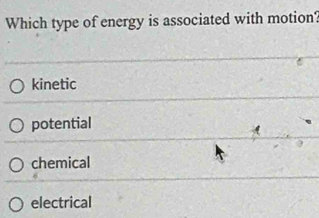 Which type of energy is associated with motion?
kinetic
potential
chemical
electrical