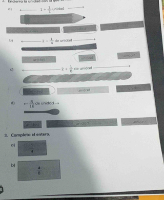 ncierra la unidad con la qu 
0) 1+ 1/2  unidod 
u n p □ o un duà 
b) 2+ 1/4  de unidad 
un dad Landed u v dod 
C) 2+ 1/8  de unidad 
f a dà unidad yridac 
d) arrow  8/16  de unidad 
unidad urvded unidau 
3. Completa el entero. 
a)  1/4 
b)
 4/8 
