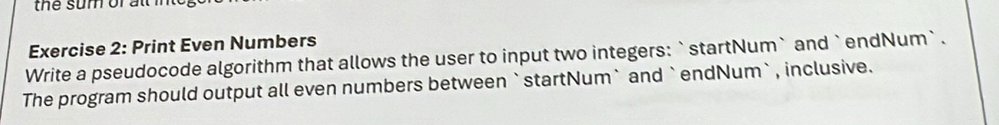 Print Even Numbers 
Write a pseudocode algorithm that allows the user to input two integers: `startNum` and `endNum` . 
The program should output all even numbers between `startNum` and `endNum` , inclusive.