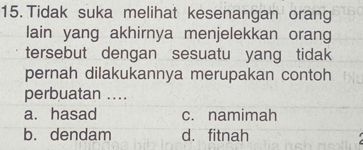 Tidak suka melihat kesenangan orang
lain yang akhirnya menjelekkan orang
tersebut dengan sesuatu yang tidak
pernah dilakukannya merupakan contoh
perbuatan ....
a. hasad c. namimah
b. dendam d. fitnah