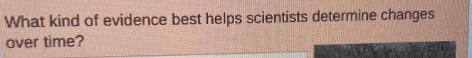 What kind of evidence best helps scientists determine changes 
over time?