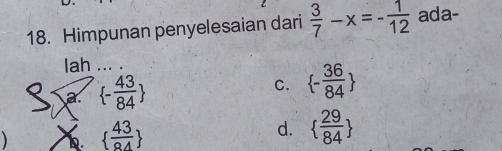 Himpunan penyelesaian dari  3/7 -x=- 1/12  ada-
lah ... .
a.  - 43/84 
C.  - 36/84 
b.   43/84 
d.   29/84 