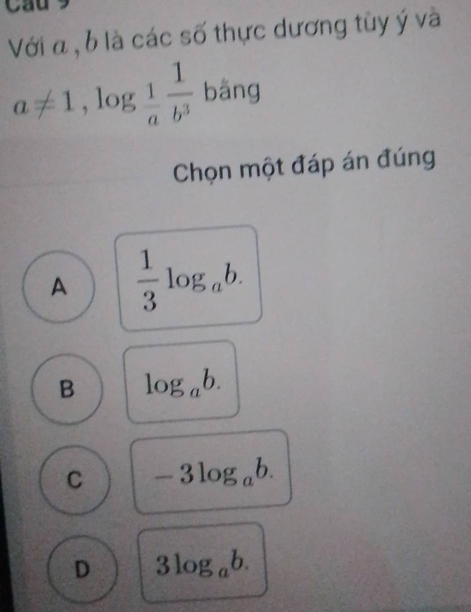 Cau 
Với a , b là các số thực dương tùy ý và
a!= 1, log _ 1/a  1/b^3 bang
Chọn một đáp án đúng
A
 1/3 log _ab.
B
log _ab.
C
-3log _ab.
D
3log _ab.