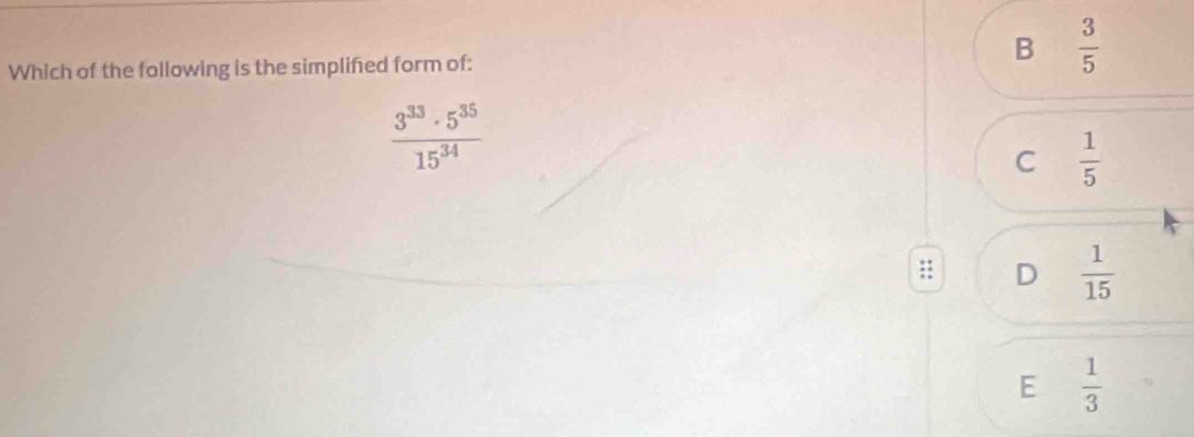 Which of the following is the simplifed form of:
B  3/5 
 3^(33)· 5^(35)/15^(34) 
C  1/5 
: D  1/15 
E  1/3 