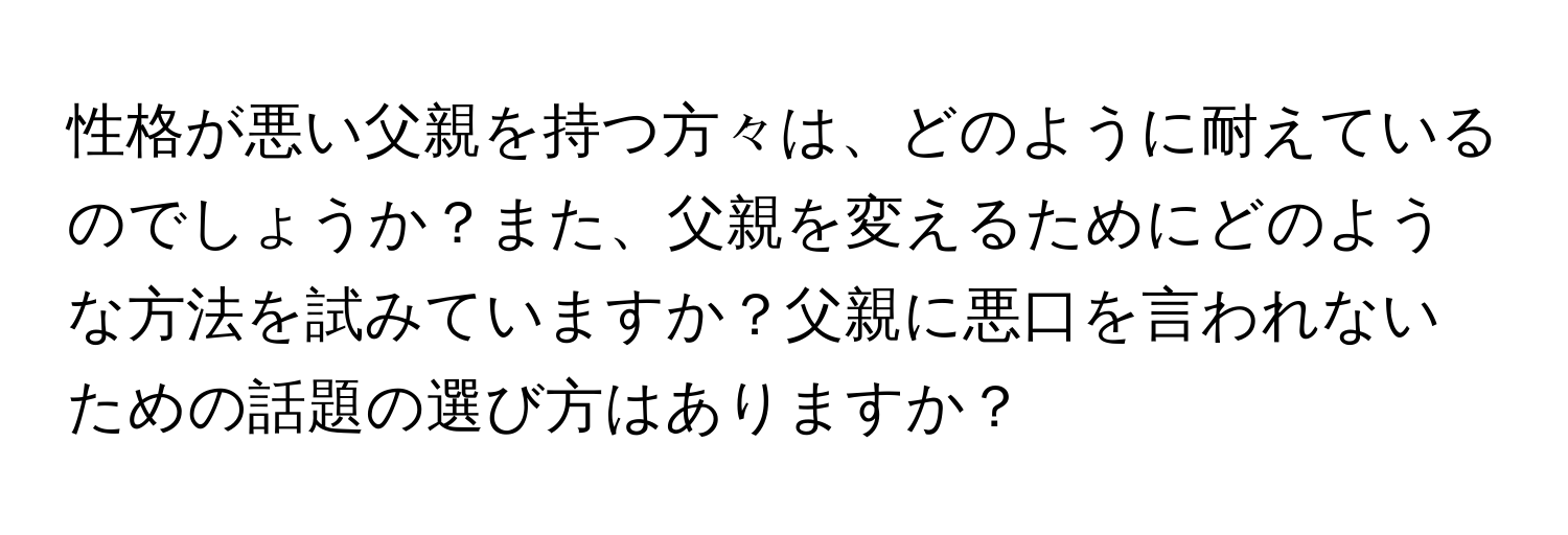 性格が悪い父親を持つ方々は、どのように耐えているのでしょうか？また、父親を変えるためにどのような方法を試みていますか？父親に悪口を言われないための話題の選び方はありますか？