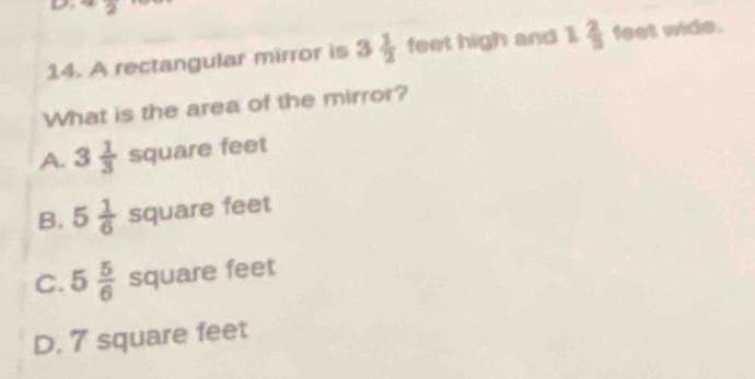 overline 2 
14. A rectangular mirror is 3 1/2  feet high and 1 2/3  feet wide.
What is the area of the mirror?
A. 3 1/3  square feet
B. 5 1/6  square feet
C. 5 5/6  square feet
D. 7 square feet