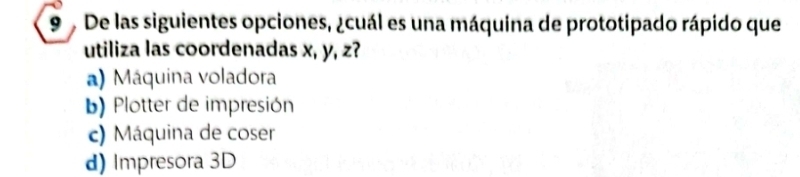 De las siguientes opciones, ¿cuál es una máquina de prototipado rápido que
utiliza las coordenadas x, y, z?
a) Máquina voladora
b) Plotter de impresión
c) Máquina de coser
d) Impresora 3D