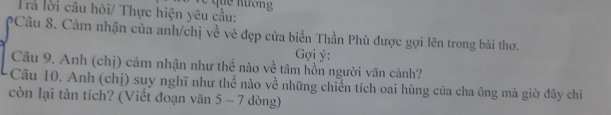 que hương 
Tra lời câu hỏi/ Thực hiện yêu cầu: 
Câu 8. Cảm nhận của anh/chị về vẻ đẹp cửa biển Thần Phù được gợi lên trong bài thơ. 
* ợi ý 
Câu 9. Anh (chị) cảm nhận như thế nào về tâm hồn người vãn cảnh? 
Câu 10. Anh (chị) suy nghĩ như thế nào về những chiến tích oai hùng của cha ông mà giờ đây chi 
còn lại tàn tích? (Viết đoạn văn 5 - 7 dòng)