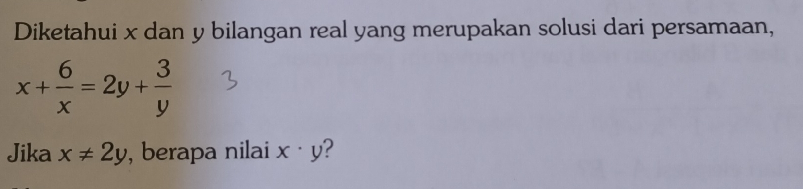 Diketahui x dan y bilangan real yang merupakan solusi dari persamaan,
x+ 6/x =2y+ 3/y 
Jika x!= 2y , berapa nilai x· y ?