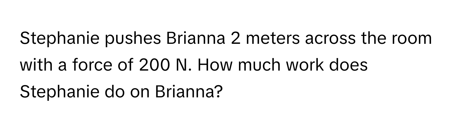 Stephanie pushes Brianna 2 meters across the room with a force of 200 N. How much work does Stephanie do on Brianna?