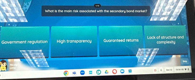 What is the main risk associated with the secondary bond market?
Government regulation High transparency Guaranteed returns Lack of structure and complexity
Skip
Uma Nicol
Dec 12 10:54 US