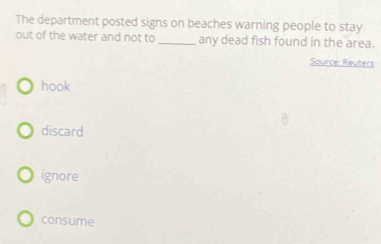 The department posted signs on beaches warning people to stay
out of the water and not to_ any dead fish found in the area.
Source: Reuters
hook
discard
ignore
consume