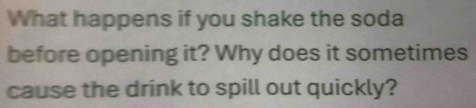 What happens if you shake the soda 
before opening it? Why does it sometimes 
cause the drink to spill out quickly?