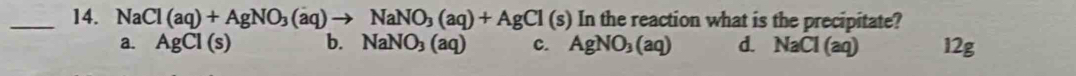 NaCl(aq)+AgNO_3(aq)to NaNO_3(aq)+AgCl(s) In the reaction what is the precipitate?
a. AgCl(s) b. NaNO_3(aq) c. AgNO_3(aq) d. NaCl(aq) 12g