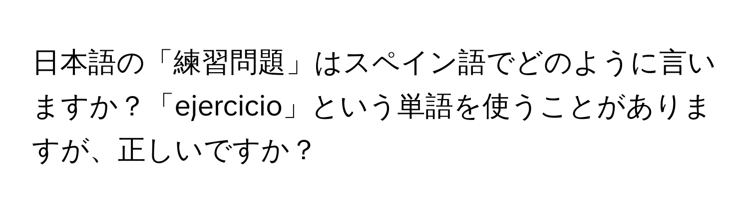 日本語の「練習問題」はスペイン語でどのように言いますか？「ejercicio」という単語を使うことがありますが、正しいですか？