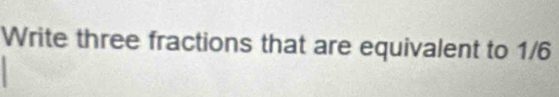 Write three fractions that are equivalent to 1/6