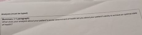 Analysis (must be typed) 
of health? What does your analyals about your padent's social determinant of health tell you about your patient's ability to schieve an optimal state 
Summary (-1 paragraph)