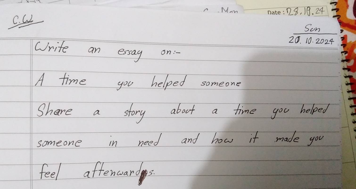 Mam 18, 18. 24
C. CL
 Scn/20.10.2024 
Write an essag on: 
A time you helped someone 
Share a story aboot a time you helped 
someone in need and how it made you 
feel aftencards