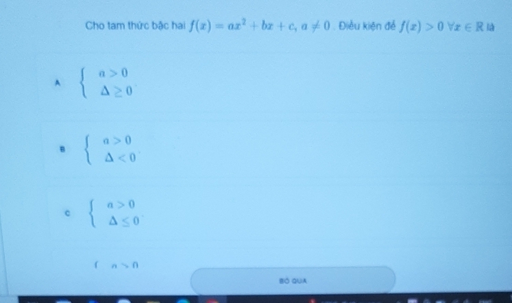 Cho tam thức bậc hai f(x)=ax^2+bx+c, a!= 0. Điều kiện để f(x)>0forall x∈ R l
A beginarrayl a>0 △ ≥ 0endarray.
B beginarrayl a>0 △ <0endarray.
c beginarrayl a>0 △ ≤ 0endarray.
(a>0
BO QU)A