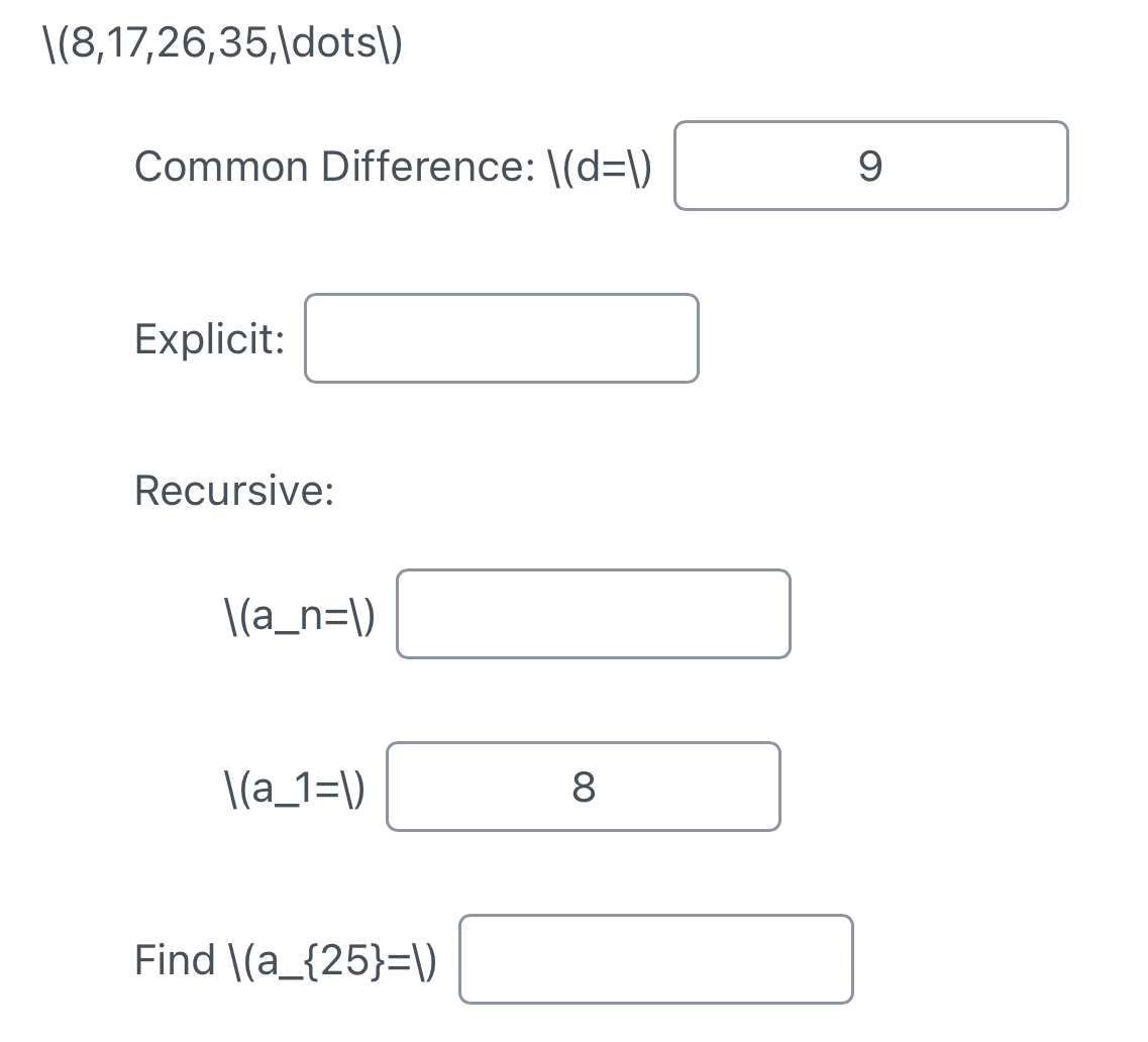 (8,17, 26, 35,dots) 
Common Difference: /(d=|)
Explicit: □ 
Recursive: 
|(a_ n=|)□
8 
Find )(a_  25 =1)□ _