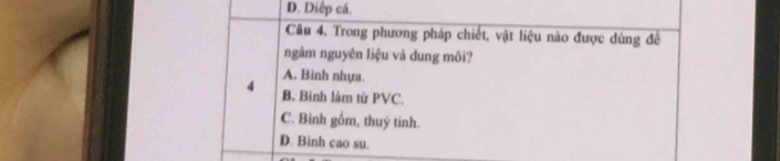 D. Diệp cá.
Câu 4. Trong phương pháp chiết, vật liệu nào được dùng đề
ngâm nguyên liệu và dung môi?
A. Bình nhựa.
4 B. Bình làm từ PVC.
C. Binh gồm, thuý tinh.
D. Binh cao su.