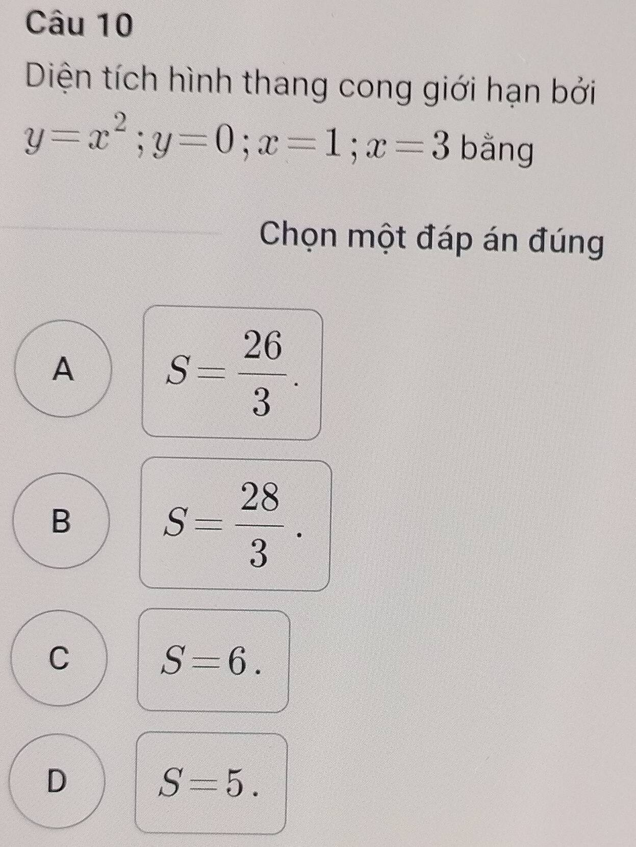 Diện tích hình thang cong giới hạn bởi
y=x^2; y=0; x=1; x=3 bằng
Chọn một đáp án đúng
A
S= 26/3 .
B
S= 28/3 .
C
S=6.
D
S=5.