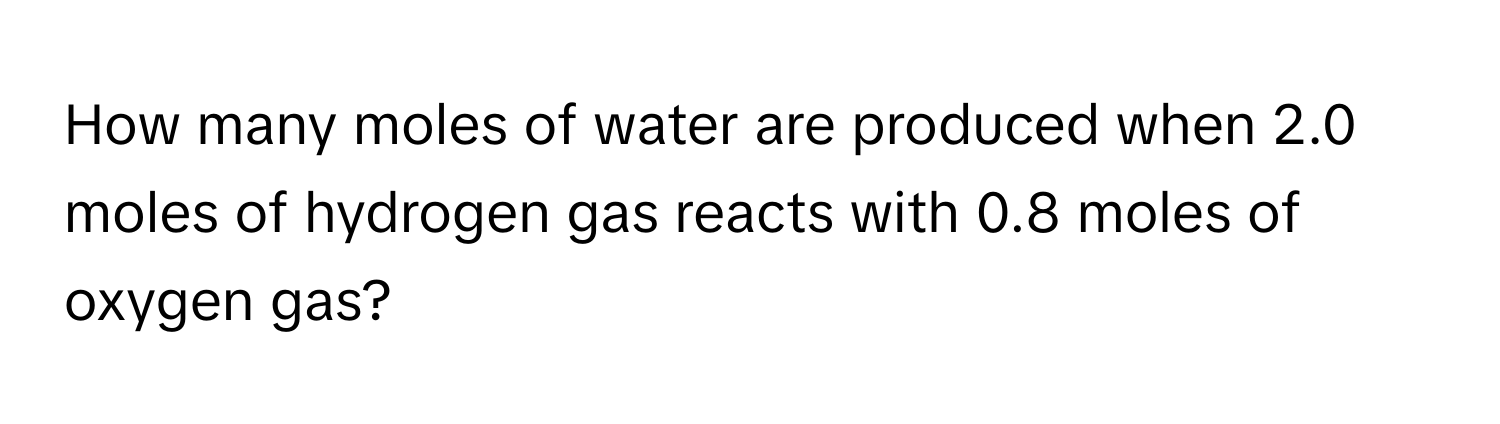 How many moles of water are produced when 2.0 moles of hydrogen gas reacts with 0.8 moles of oxygen gas?