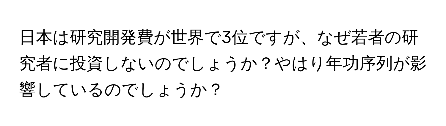 日本は研究開発費が世界で3位ですが、なぜ若者の研究者に投資しないのでしょうか？やはり年功序列が影響しているのでしょうか？