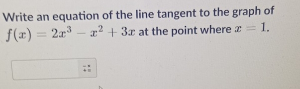 Write an equation of the line tangent to the graph of
f(x)=2x^3-x^2+3x at the point where x=1.