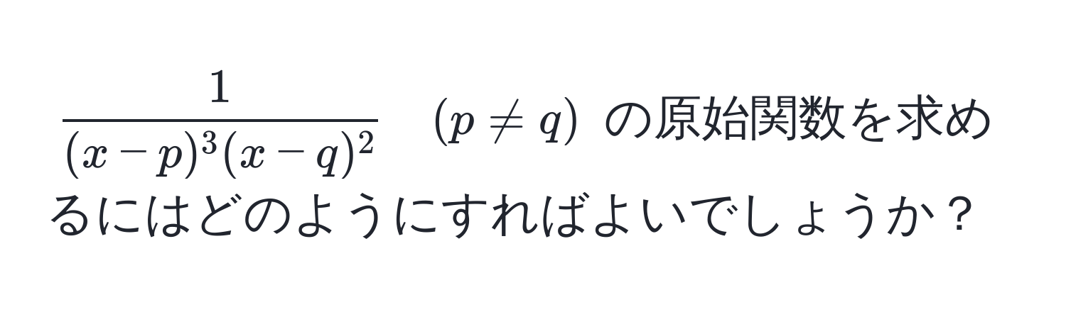 $  1/(x-p)^3(x-q)^2  quad (p != q) $ の原始関数を求めるにはどのようにすればよいでしょうか？