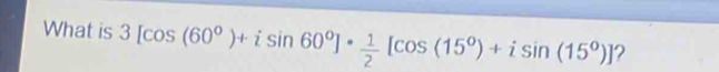 What is 3[cos (60°)+isin 60°]·  1/2 [cos (15°)+isin (15°)] ?