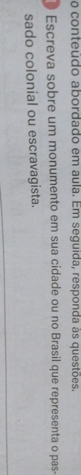 conteúdo abordado em aula. Em seguida, responda às questões. 
D Escreva sobre um monumento em sua cidade ou no Brasil que representa o pas- 
sado colonial ou escravagista.