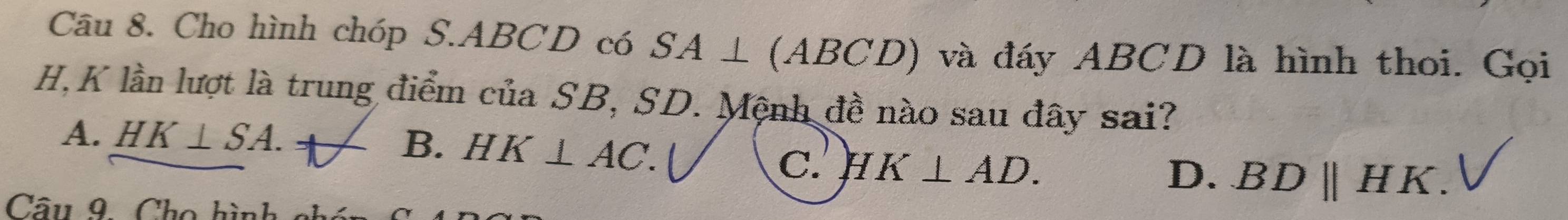 Cho hình chóp S. ABCD có SA⊥ (ABCD) và đáy ABCD là hình thoi. Gọi
H, K lần lượt là trung điểm của SB, SD. Mệnh đề nào sau đây sai?
A. HK⊥ SA.
B. HK⊥ AC.
C. HK⊥ AD. D. BDparallel HK. 
Câu 9. Cho hình