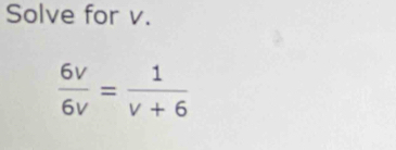 Solve for v.
 6v/6v = 1/v+6 